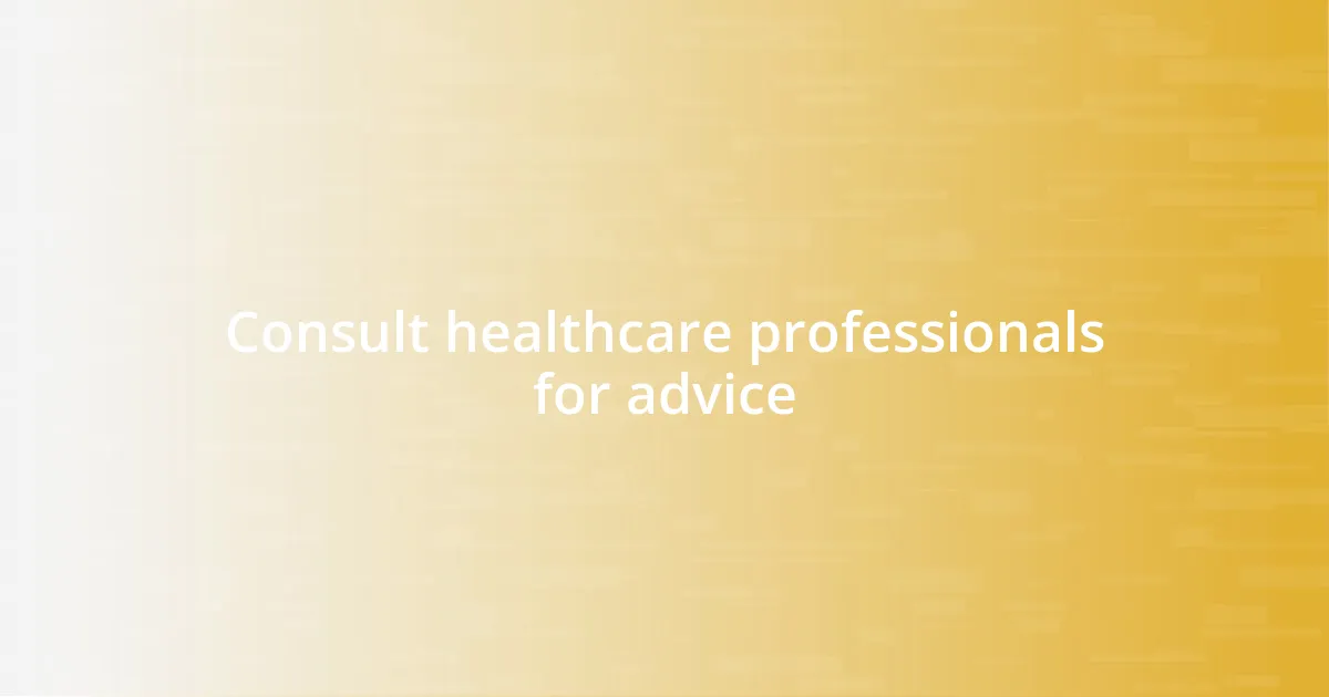 Consult healthcare professionals for advice